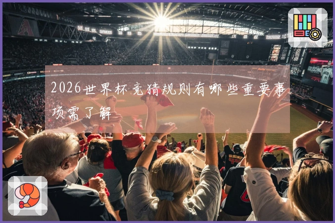 2026世界杯竞猜规则有哪些重要事项需了解