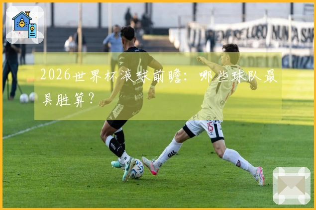 2026世界杯滚球前瞻：哪些球队最具胜算？