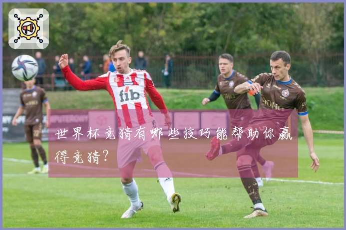 世界杯竞猜有哪些技巧能帮助你赢得竞猜？