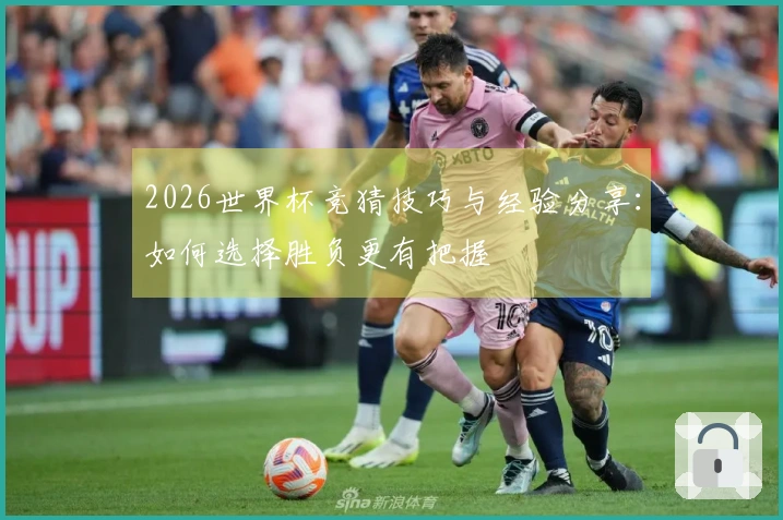 2026世界杯竞猜技巧与经验分享：如何选择胜负更有把握