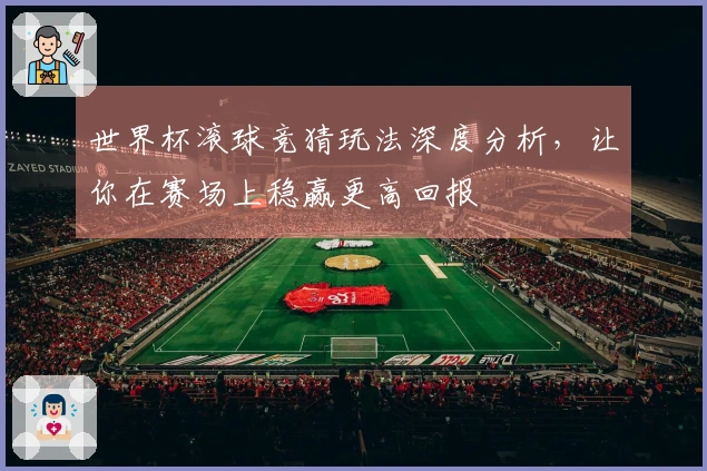 世界杯滚球竞猜玩法深度分析，让你在赛场上稳赢更高回报