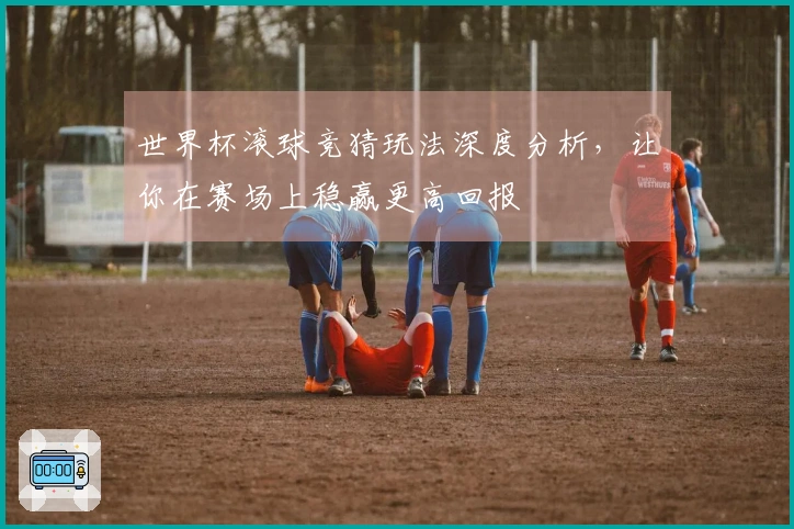世界杯滚球竞猜玩法深度分析，让你在赛场上稳赢更高回报