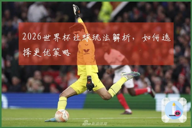 2026世界杯让球玩法解析，如何选择更优策略