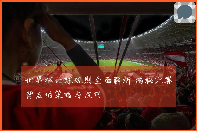 世界杯让球规则全面解析 揭秘比赛背后的策略与技巧