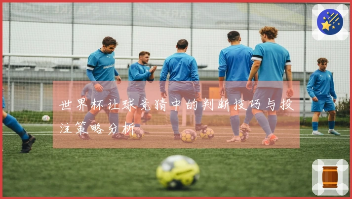 世界杯让球竞猜中的判断技巧与投注策略分析