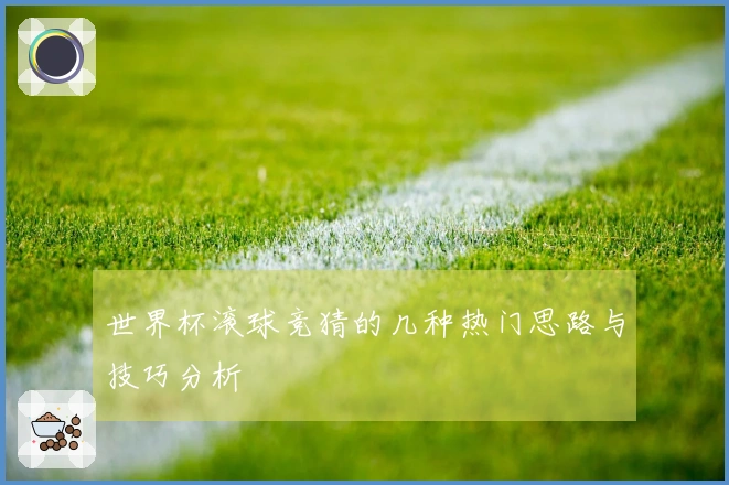 世界杯滚球竞猜的几种热门思路与技巧分析