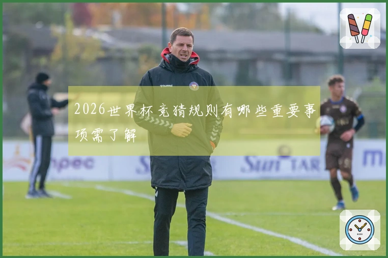 2026世界杯竞猜规则有哪些重要事项需了解